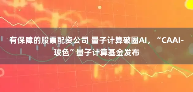 有保障的股票配资公司 量子计算破圈AI，“CAAI-玻色”量子计算基金发布