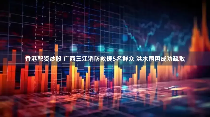香港配资炒股 广西三江消防救援5名群众 洪水围困成功疏散