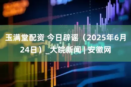 玉满堂配资 今日辟谣（2025年6月24日）_大皖新闻 | 安徽网