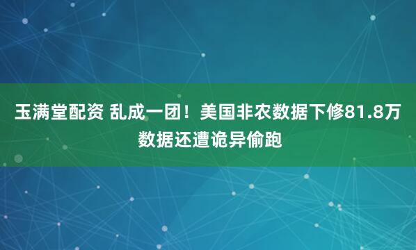 玉满堂配资 乱成一团！美国非农数据下修81.8万 数据还遭诡异偷跑