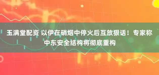 玉满堂配资 以伊在硝烟中停火后互放狠话！专家称中东安全结构将彻底重构
