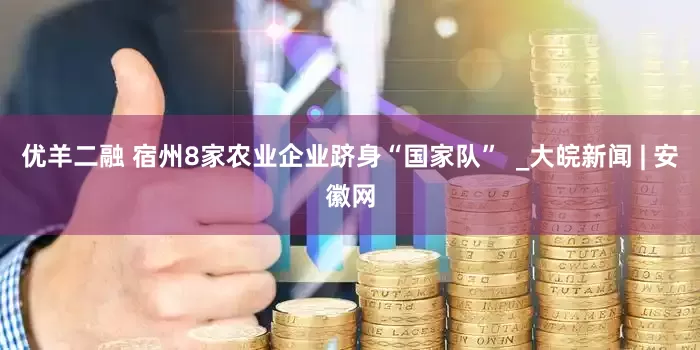 优羊二融 宿州8家农业企业跻身“国家队”  _大皖新闻 | 安徽网