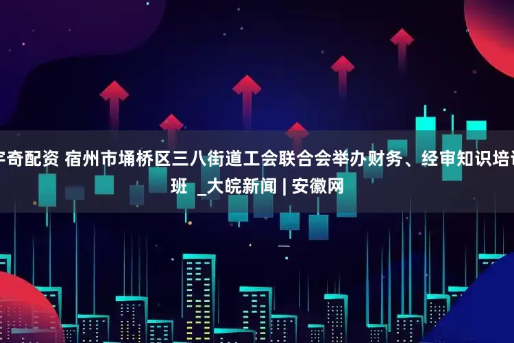宇奇配资 宿州市埇桥区三八街道工会联合会举办财务、经审知识培训班  _大皖新闻 | 安徽网