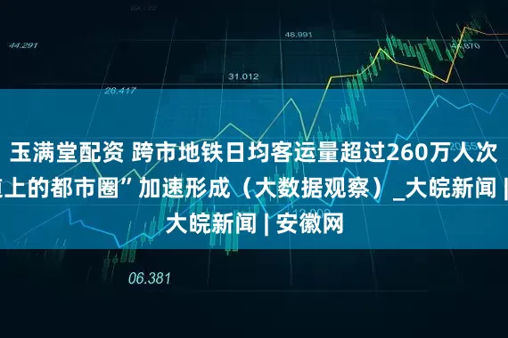 玉满堂配资 跨市地铁日均客运量超过260万人次  “轨道上的都市圈”加速形成（大数据观察）_大皖新闻 | 安徽网