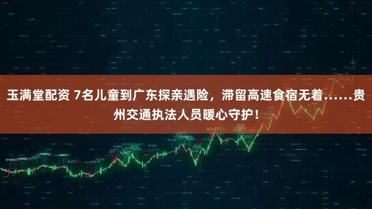 玉满堂配资 7名儿童到广东探亲遇险，滞留高速食宿无着……贵州交通执法人员暖心守护！