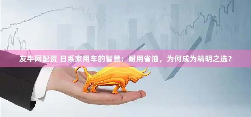 友牛网配资 日系家用车的智慧：耐用省油，为何成为精明之选？