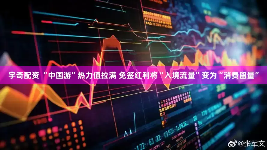 宇奇配资 “中国游”热力值拉满 免签红利将“入境流量”变为“消费留量”