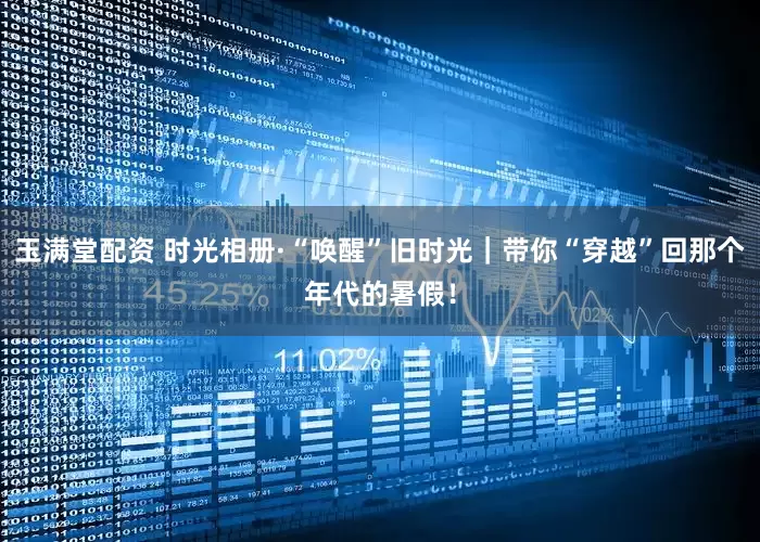 玉满堂配资 时光相册·“唤醒”旧时光|带你“穿越”回那个年代的暑假!
