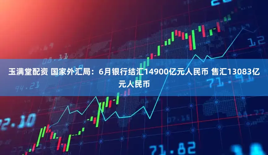 玉满堂配资 国家外汇局：6月银行结汇14900亿元人民币 售汇13083亿元人民币