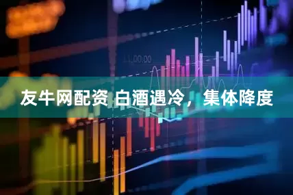 友牛网配资 白酒遇冷，集体降度