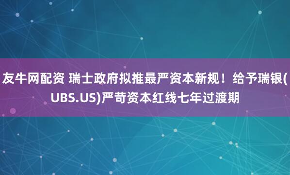 友牛网配资 瑞士政府拟推最严资本新规!给予瑞银(UBS.US)严苛资本红线七年过渡期