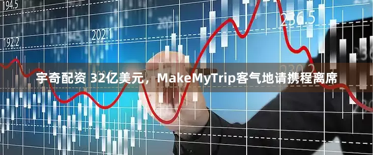 宇奇配资 32亿美元,MakeMyTrip客气地请携程离席