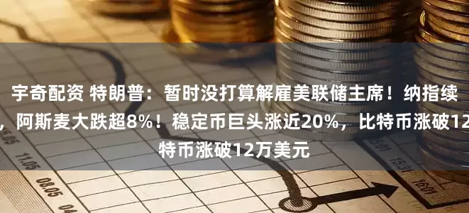 宇奇配资 特朗普:暂时没打算解雇美联储主席!纳指续创新高,阿斯麦大跌超8%!稳定币巨头涨近20%,比特币涨破12万美元