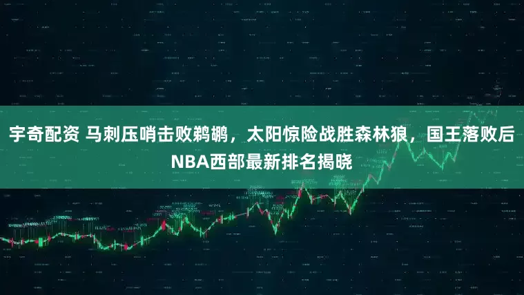 宇奇配资 马刺压哨击败鹈鹕，太阳惊险战胜森林狼，国王落败后NBA西部最新排名揭晓