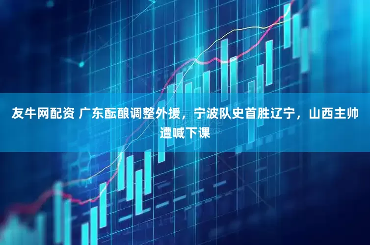 友牛网配资 广东酝酿调整外援，宁波队史首胜辽宁，山西主帅遭喊下课