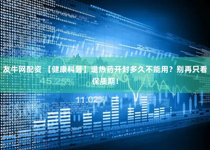 友牛网配资 【健康科普】退热药开封多久不能用？别再只看保质期！